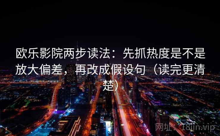 欧乐影院两步读法：先抓热度是不是放大偏差，再改成假设句（读完更清楚）