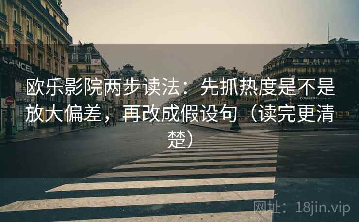 欧乐影院两步读法：先抓热度是不是放大偏差，再改成假设句（读完更清楚）