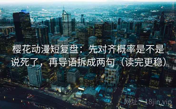 樱花动漫短复盘:先对齐概率是不是说死了,再导语拆成两句(读完更稳)