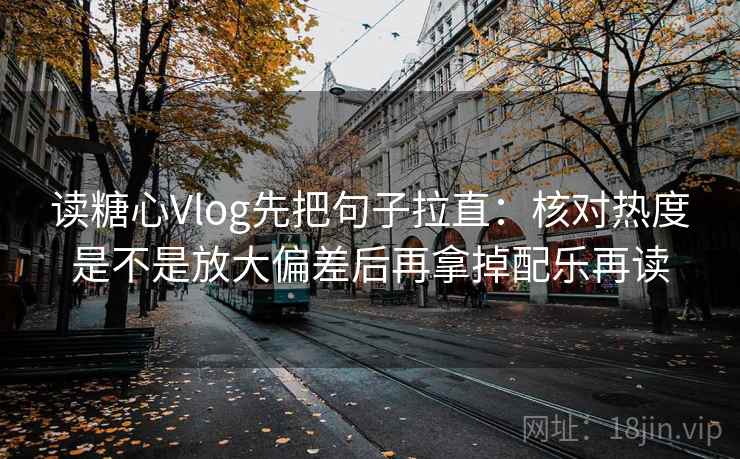 读糖心Vlog先把句子拉直：核对热度是不是放大偏差后再拿掉配乐再读