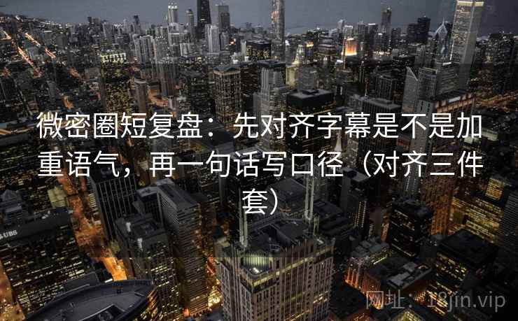 微密圈短复盘:先对齐字幕是不是加重语气,再一句话写口径(对齐三件套) 微密圈短复盘:先对齐字幕是不是加重语气,再一句话写口径(对齐三件套)