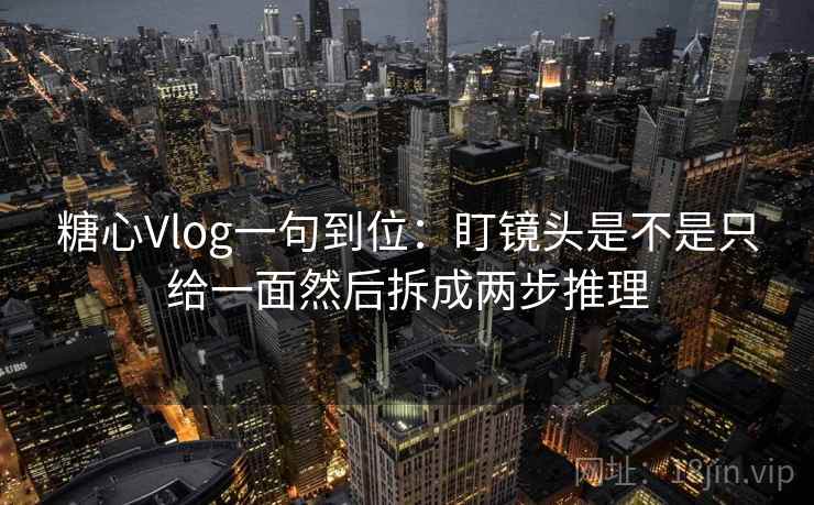 糖心Vlog一句到位：盯镜头是不是只给一面然后拆成两步推理