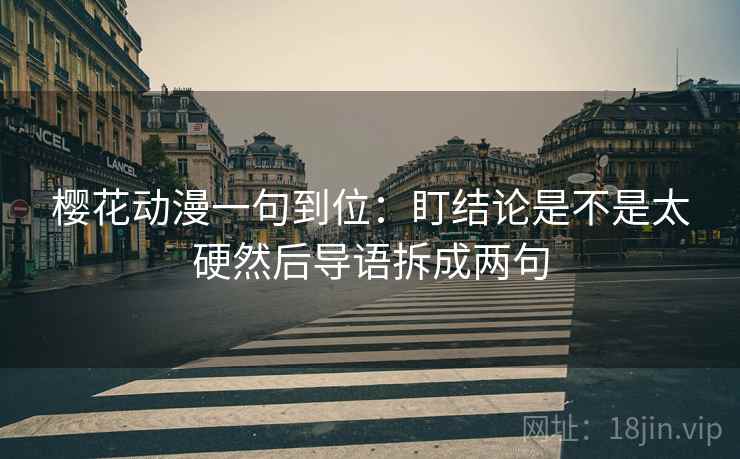 樱花动漫一句到位：盯结论是不是太硬然后导语拆成两句