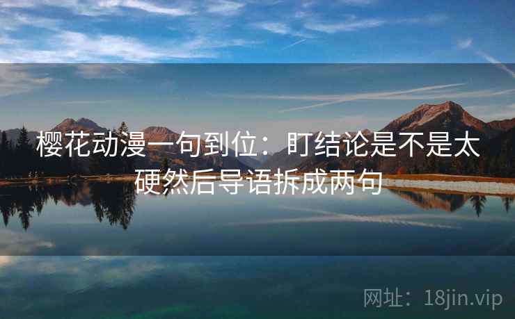 樱花动漫一句到位：盯结论是不是太硬然后导语拆成两句