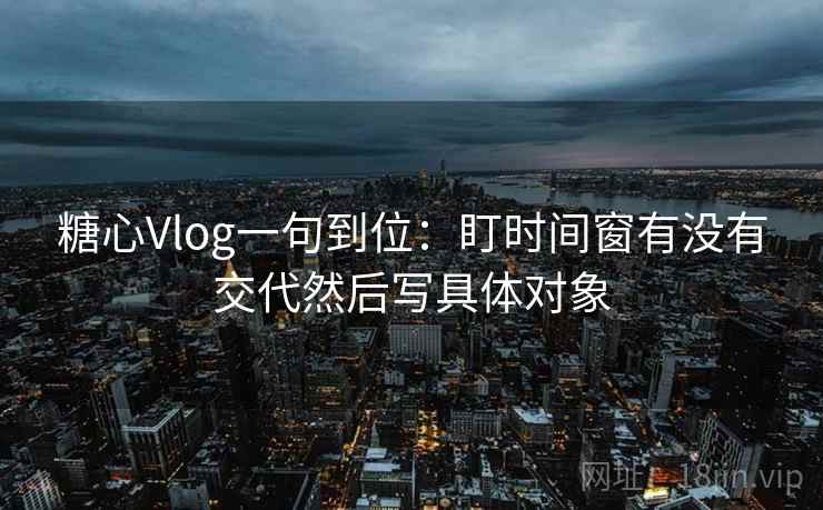 糖心Vlog一句到位:盯时间窗有没有交代然后写具体对象 糖心Vlog一句到位:盯时间窗有没有交代然后写具体对象