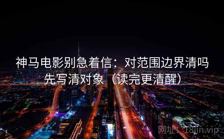 神马电影别急着信：对范围边界清吗先写清对象（读完更清醒）