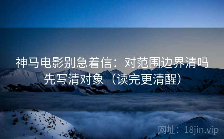 神马电影别急着信:对范围边界清吗先写清对象(读完更清醒) 神马电影别急着信:对范围边界清吗先写清对象(读完更清醒)
