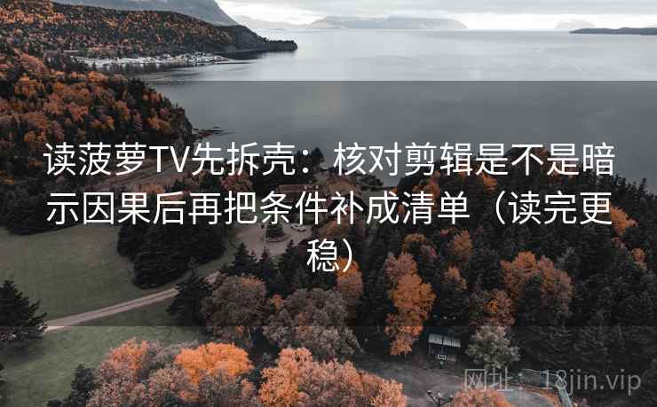读菠萝TV先拆壳：核对剪辑是不是暗示因果后再把条件补成清单（读完更稳）