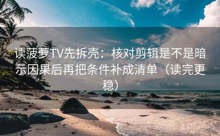 读菠萝TV先拆壳:核对剪辑是不是暗示因果后再把条件补成清单(读完更稳) 读菠萝TV先拆壳:核对剪辑是不是暗示因果后再把条件补成清单(读完更稳)