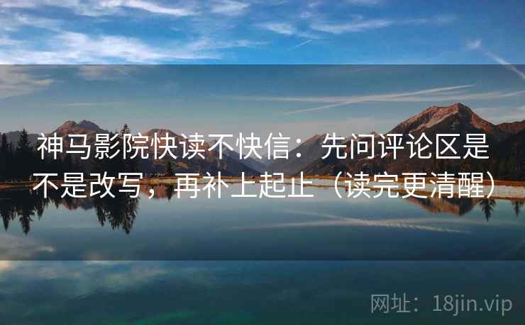 神马影院快读不快信:先问评论区是不是改写,再补上起止(读完更清醒) 神马影院快读不快信:先问评论区是不是改写,再补上起止(读完更清醒)