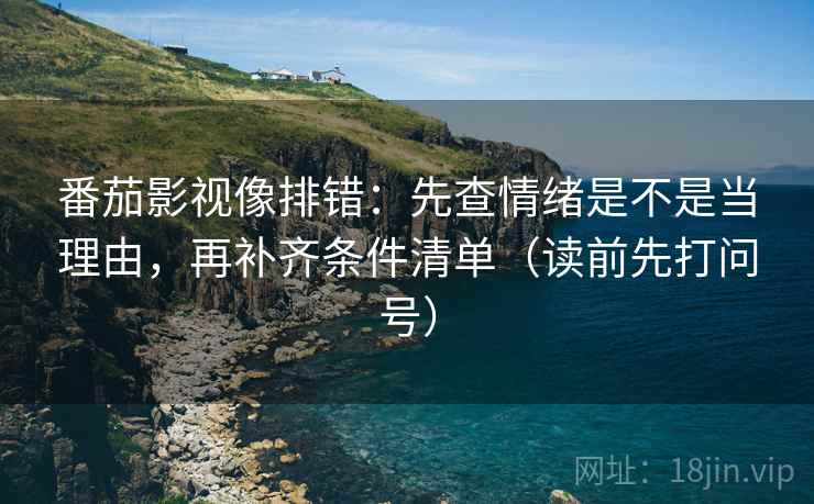 番茄影视像排错:先查情绪是不是当理由,再补齐条件清单(读前先打问号) 番茄影视像排错:先查情绪是不是当理由,再补齐条件清单(读前先打问号)