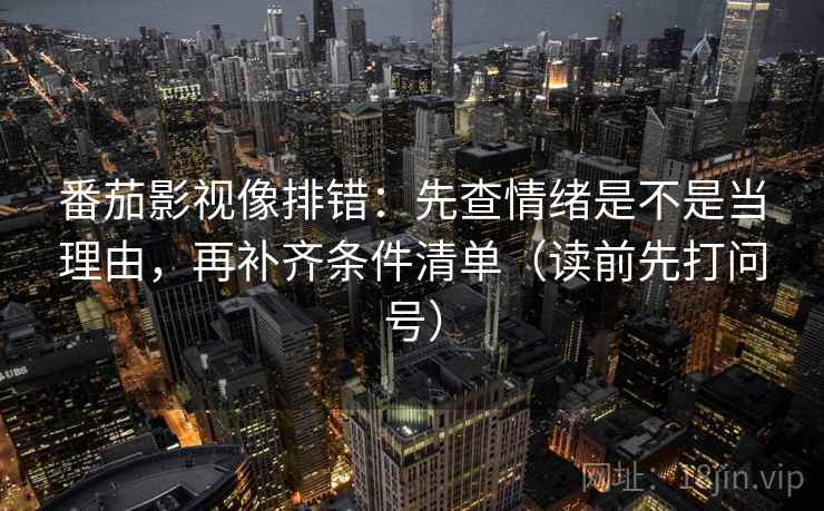 番茄影视像排错：先查情绪是不是当理由，再补齐条件清单（读前先打问号）