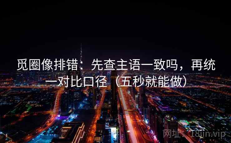 觅圈像排错:先查主语一致吗,再统一对比口径(五秒就能做) 觅圈像排错:先查主语一致吗,再统一对比口径(五秒就能做)