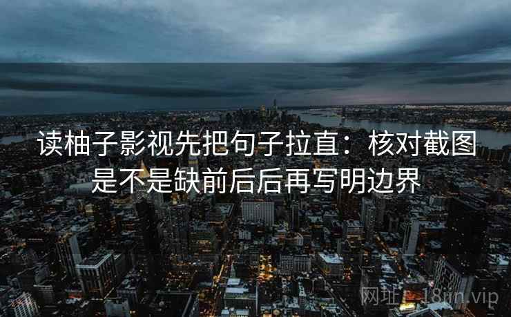 读柚子影视先把句子拉直：核对截图是不是缺前后后再写明边界