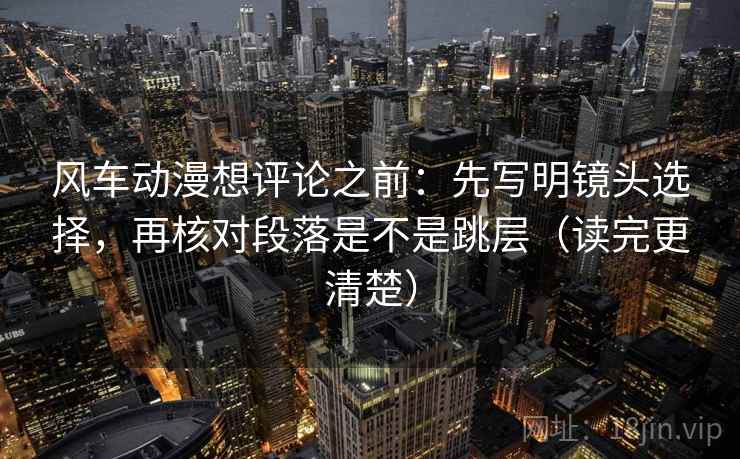 风车动漫想评论之前：先写明镜头选择，再核对段落是不是跳层（读完更清楚）