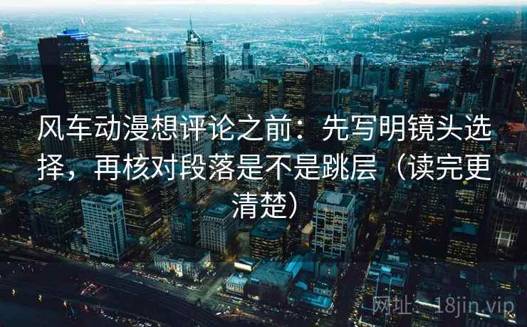 风车动漫想评论之前：先写明镜头选择，再核对段落是不是跳层（读完更清楚）