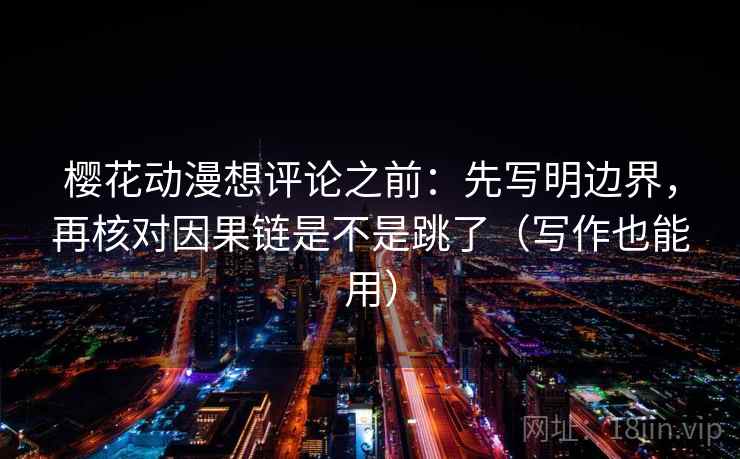 樱花动漫想评论之前：先写明边界，再核对因果链是不是跳了（写作也能用）