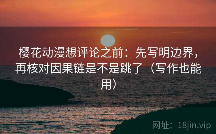樱花动漫想评论之前:先写明边界,再核对因果链是不是跳了(写作也能用) 樱花动漫想评论之前:先写明边界,再核对因果链是不是跳了(写作也能用)