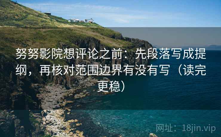 努努影院想评论之前:先段落写成提纲,再核对范围边界有没有写(读完更稳) 努努影院想评论之前:先段落写成提纲,再核对范围边界有没有写(读完更稳)