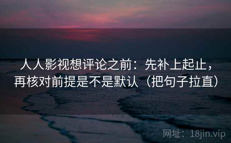 人人影视想评论之前：先补上起止，再核对前提是不是默认（把句子拉直）