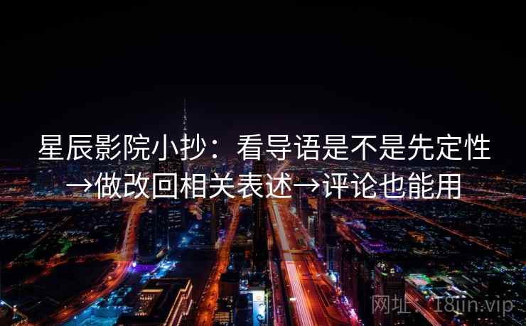 星辰影院小抄:看导语是不是先定性→做改回相关表述→评论也能用 星辰影院小抄:看导语是不是先定性→做改回相关表述→评论也能用