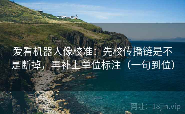 爱看机器人像校准：先校传播链是不是断掉，再补上单位标注（一句到位）