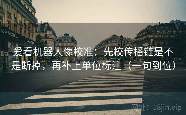 爱看机器人像校准：先校传播链是不是断掉，再补上单位标注（一句到位）