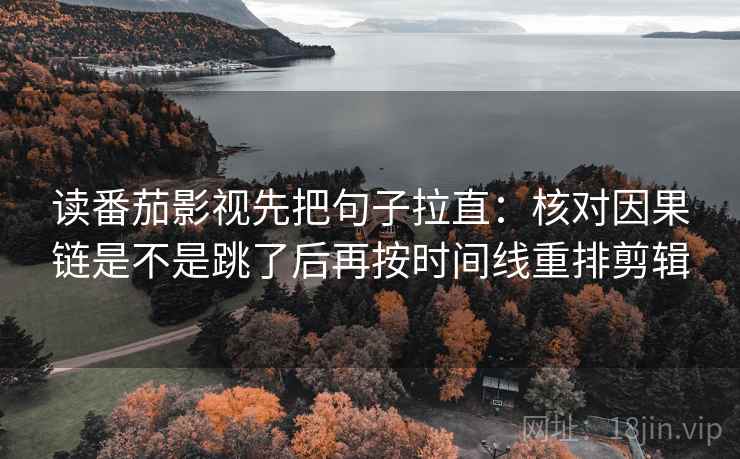 读番茄影视先把句子拉直：核对因果链是不是跳了后再按时间线重排剪辑