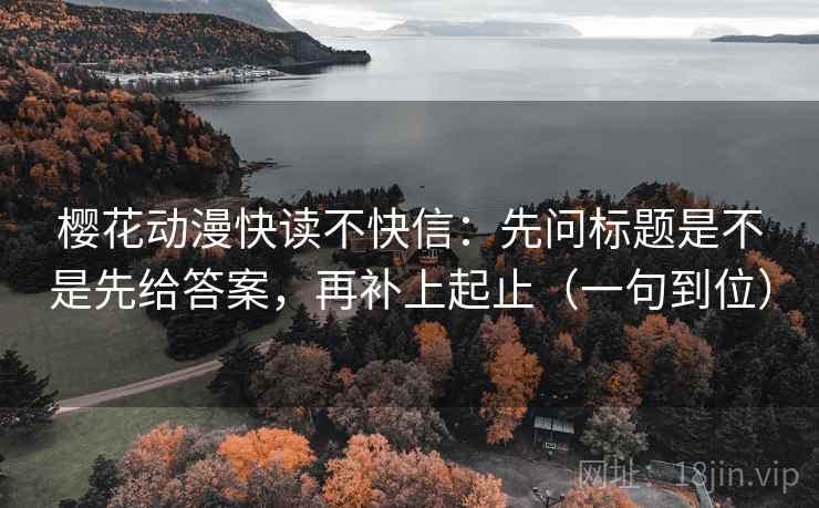 樱花动漫快读不快信:先问标题是不是先给答案,再补上起止(一句到位) 樱花动漫快读不快信:先问标题是不是先给答案,再补上起止(一句到位)