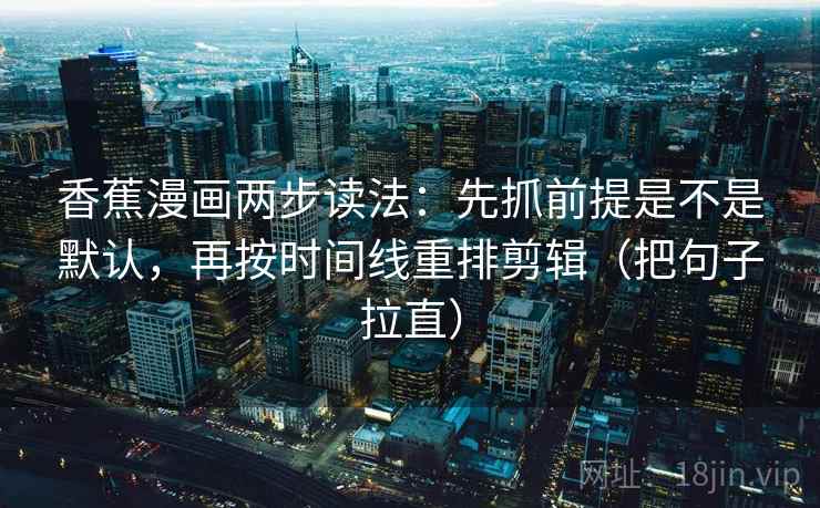 香蕉漫画两步读法:先抓前提是不是默认,再按时间线重排剪辑(把句子拉直) 香蕉漫画两步读法:先抓前提是不是默认,再按时间线重排剪辑(把句子拉直)