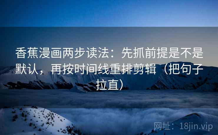 香蕉漫画两步读法：先抓前提是不是默认，再按时间线重排剪辑（把句子拉直）