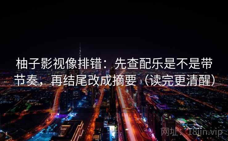 柚子影视像排错：先查配乐是不是带节奏，再结尾改成摘要（读完更清醒）
