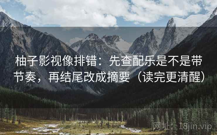 柚子影视像排错：先查配乐是不是带节奏，再结尾改成摘要（读完更清醒）