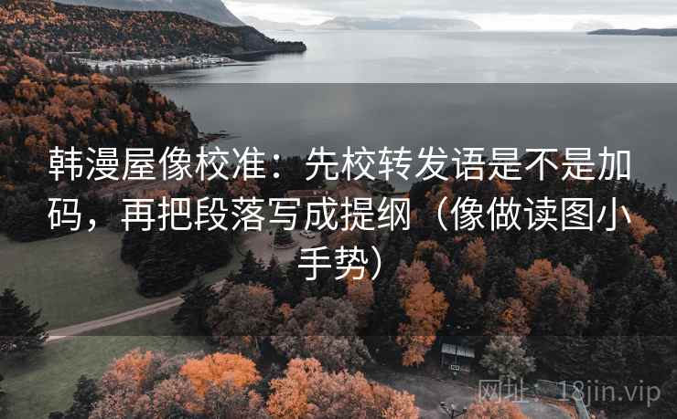 韩漫屋像校准:先校转发语是不是加码,再把段落写成提纲(像做读图小手势)