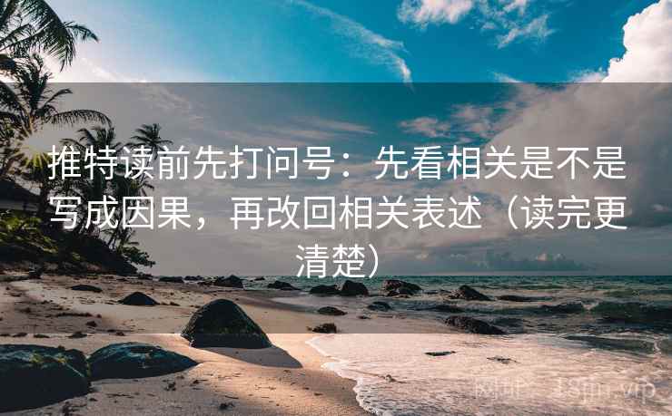 推特读前先打问号：先看相关是不是写成因果，再改回相关表述（读完更清楚）