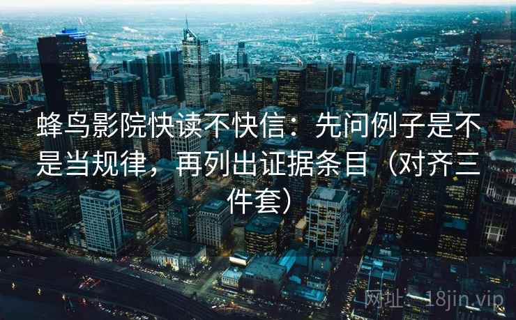 蜂鸟影院快读不快信：先问例子是不是当规律，再列出证据条目（对齐三件套）