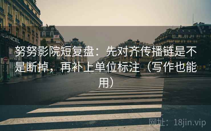 努努影院短复盘：先对齐传播链是不是断掉，再补上单位标注（写作也能用）