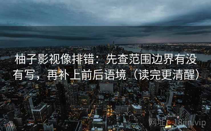 柚子影视像排错：先查范围边界有没有写，再补上前后语境（读完更清醒）
