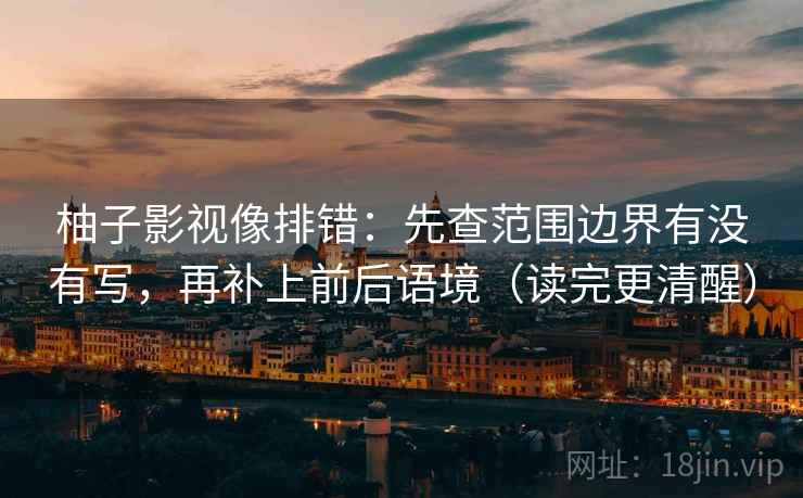柚子影视像排错:先查范围边界有没有写,再补上前后语境(读完更清醒) 柚子影视像排错:先查范围边界有没有写,再补上前后语境(读完更清醒)
