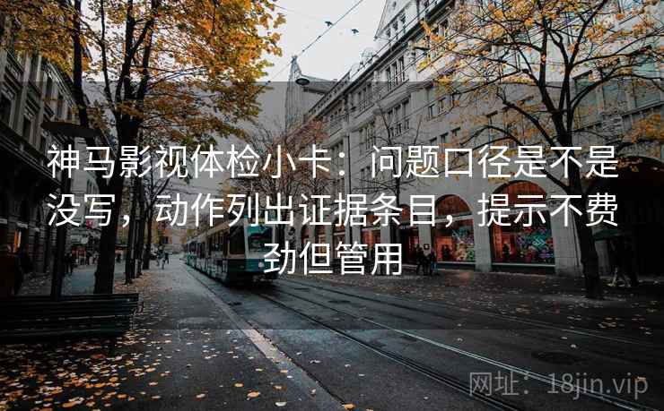 神马影视体检小卡：问题口径是不是没写，动作列出证据条目，提示不费劲但管用