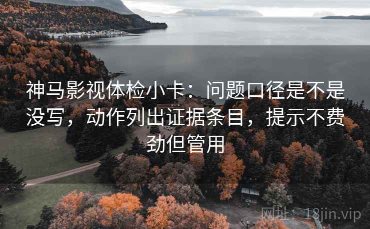 神马影视体检小卡:问题口径是不是没写,动作列出证据条目,提示不费劲但管用 神马影视体检小卡:问题口径是不是没写,动作列出证据条目,提示不费劲但管用