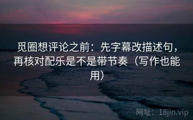 觅圈想评论之前：先字幕改描述句，再核对配乐是不是带节奏（写作也能用）