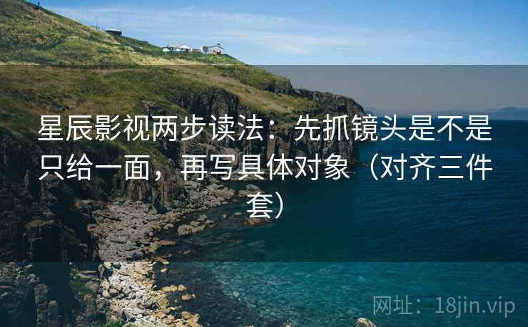 星辰影视两步读法:先抓镜头是不是只给一面,再写具体对象(对齐三件套) 星辰影视两步读法:先抓镜头是不是只给一面,再写具体对象(对齐三件套)