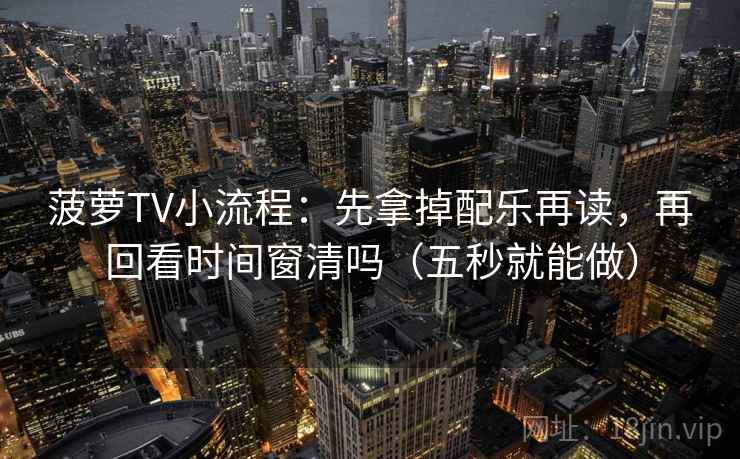菠萝TV小流程：先拿掉配乐再读，再回看时间窗清吗（五秒就能做）