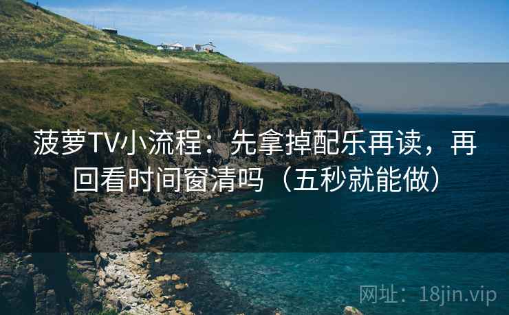 菠萝TV小流程：先拿掉配乐再读，再回看时间窗清吗（五秒就能做）