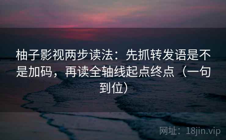 柚子影视两步读法：先抓转发语是不是加码，再读全轴线起点终点（一句到位）