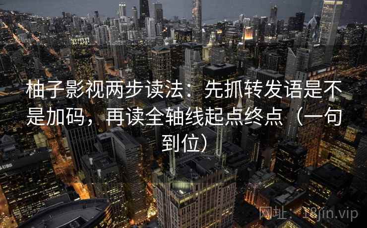 柚子影视两步读法：先抓转发语是不是加码，再读全轴线起点终点（一句到位）