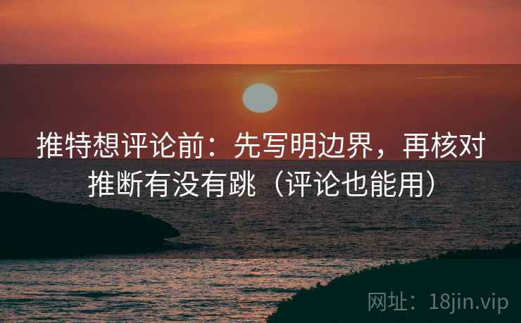 推特想评论前：先写明边界，再核对推断有没有跳（评论也能用）