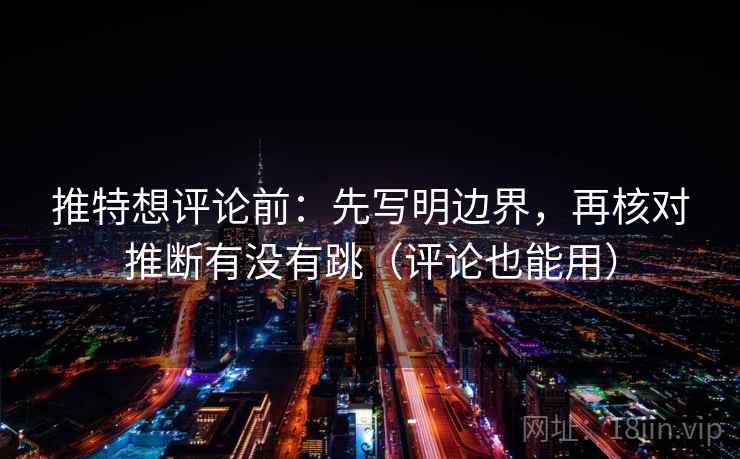 推特想评论前:先写明边界,再核对推断有没有跳(评论也能用) 推特想评论前:先写明边界,再核对推断有没有跳(评论也能用)
