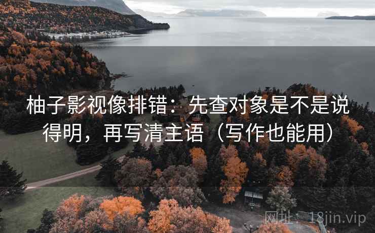 柚子影视像排错：先查对象是不是说得明，再写清主语（写作也能用）